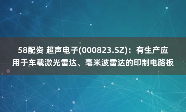 58配资 超声电子(000823.SZ)：有生产应用于车载激光雷达、毫米波雷达的印制电路板