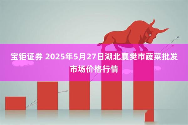 宝钜证券 2025年5月27日湖北襄樊市蔬菜批发市场价格行情