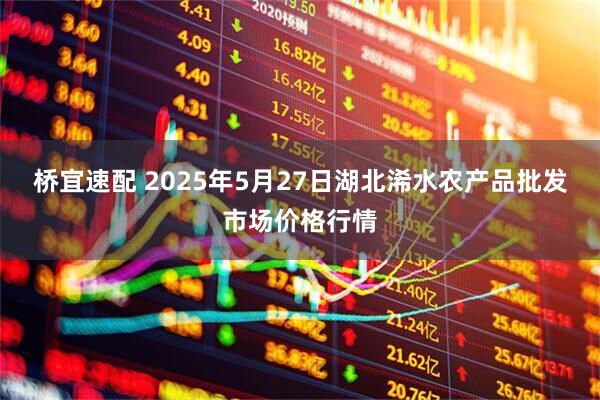 桥宜速配 2025年5月27日湖北浠水农产品批发市场价格行情
