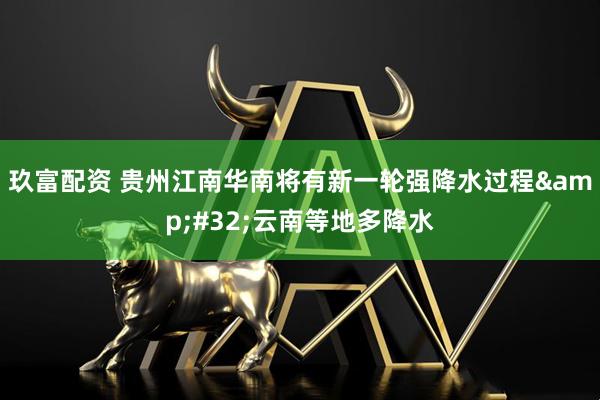 玖富配资 贵州江南华南将有新一轮强降水过程&#32;云南等地多降水
