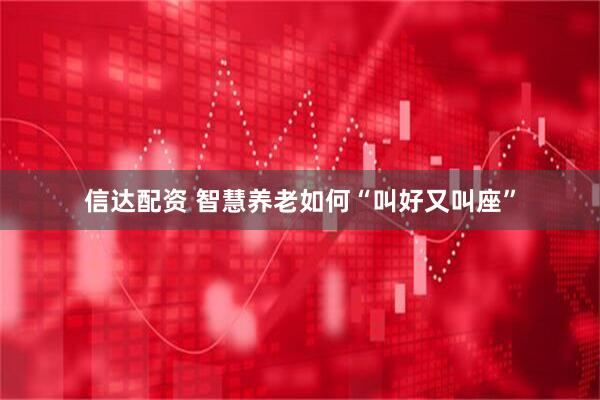 信达配资 智慧养老如何“叫好又叫座”