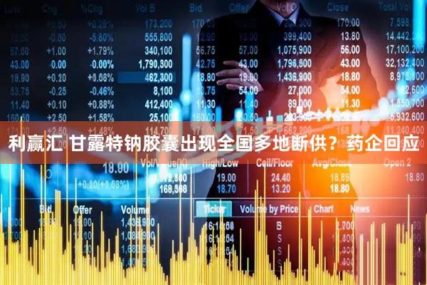 利赢汇 甘露特钠胶囊出现全国多地断供？药企回应