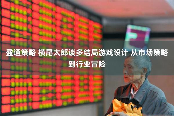 盈通策略 横尾太郎谈多结局游戏设计 从市场策略到行业冒险