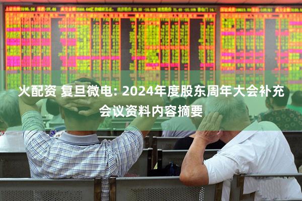 火配资 复旦微电: 2024年度股东周年大会补充会议资料内容摘要