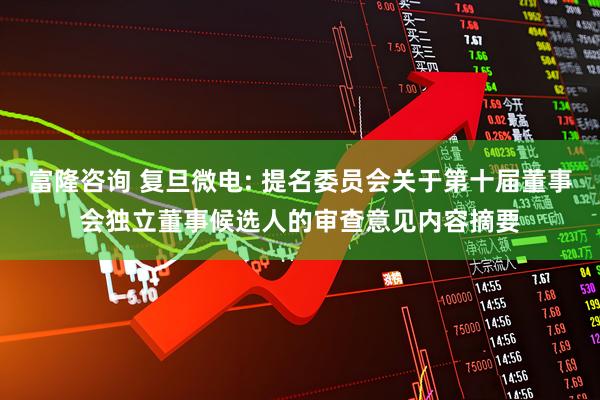 富隆咨询 复旦微电: 提名委员会关于第十届董事会独立董事候选人的审查意见内容摘要