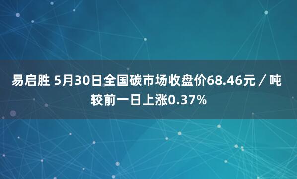 易启胜 5月30日全国碳市场收盘价68.46元／吨 较前一日上涨0.37%
