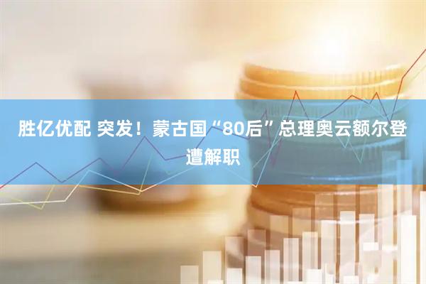 胜亿优配 突发！蒙古国“80后”总理奥云额尔登遭解职