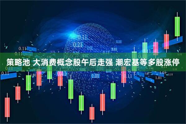 策略池 大消费概念股午后走强 潮宏基等多股涨停