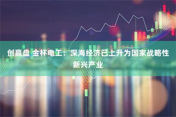 创赢盘 金杯电工：深海经济已上升为国家战略性新兴产业