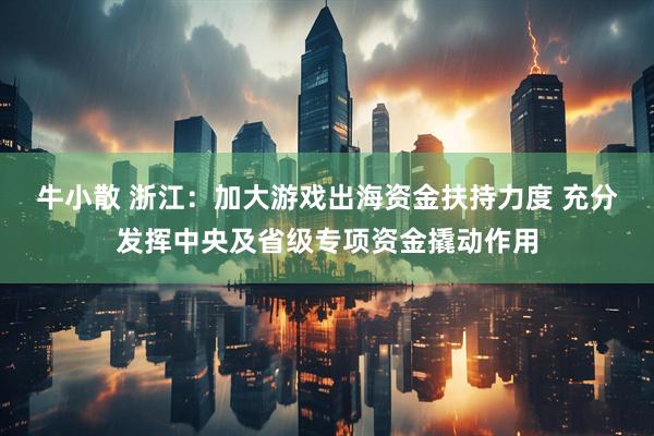 牛小散 浙江：加大游戏出海资金扶持力度 充分发挥中央及省级专项资金撬动作用