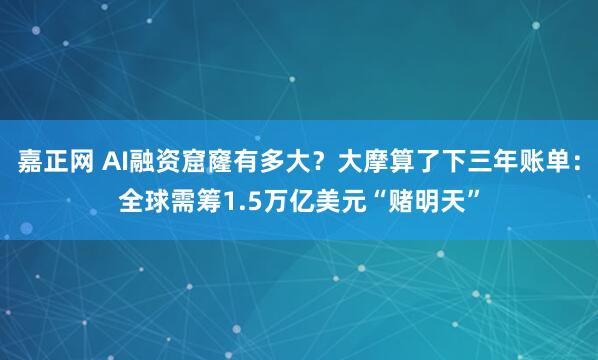 嘉正网 AI融资窟窿有多大？大摩算了下三年账单：全球需筹1.5万亿美元“赌明天”