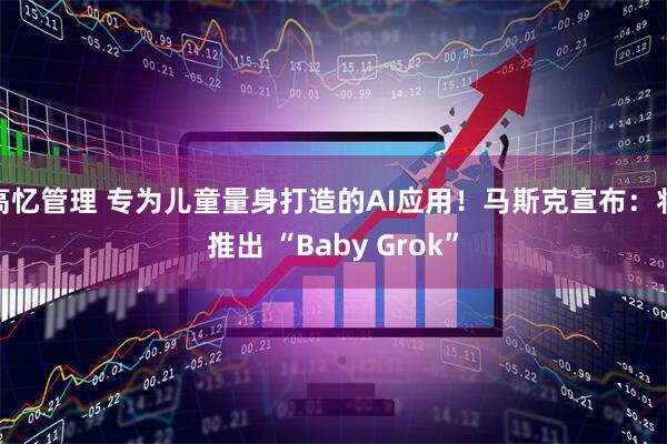 高忆管理 专为儿童量身打造的AI应用！马斯克宣布：将推出 “Baby Grok”