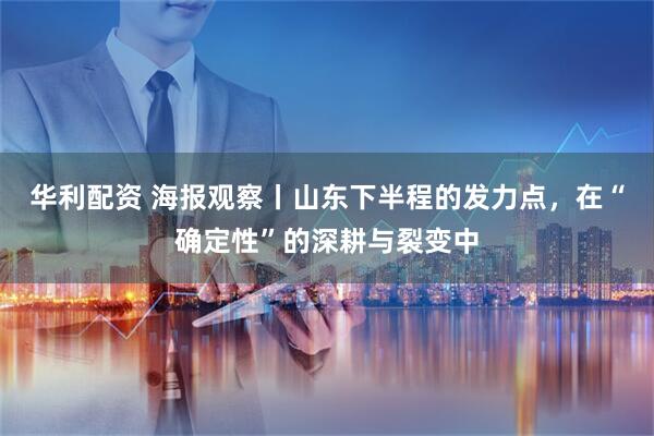 华利配资 海报观察丨山东下半程的发力点，在“确定性”的深耕与裂变中