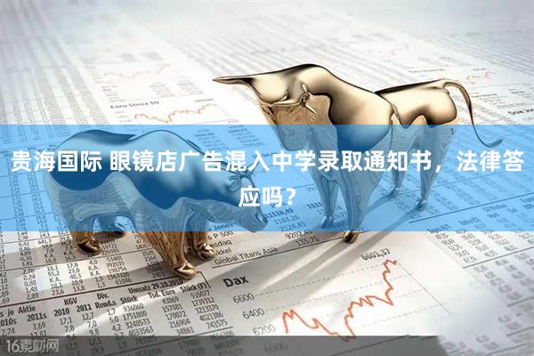 贵海国际 眼镜店广告混入中学录取通知书，法律答应吗？