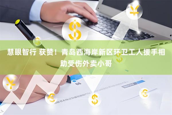 慧眼智行 获赞！青岛西海岸新区环卫工人援手相助受伤外卖小哥