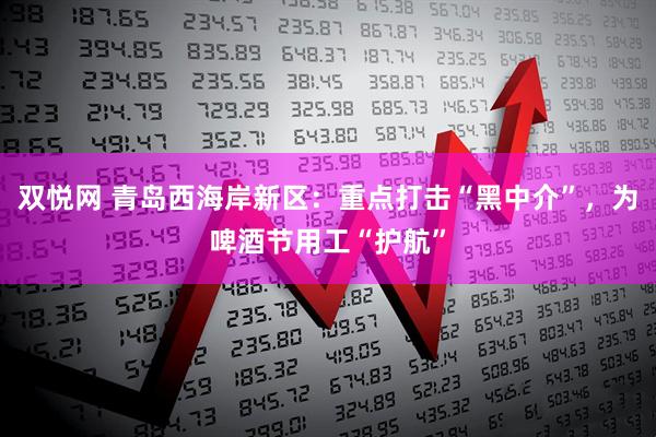 双悦网 青岛西海岸新区：重点打击“黑中介”，为啤酒节用工“护航”