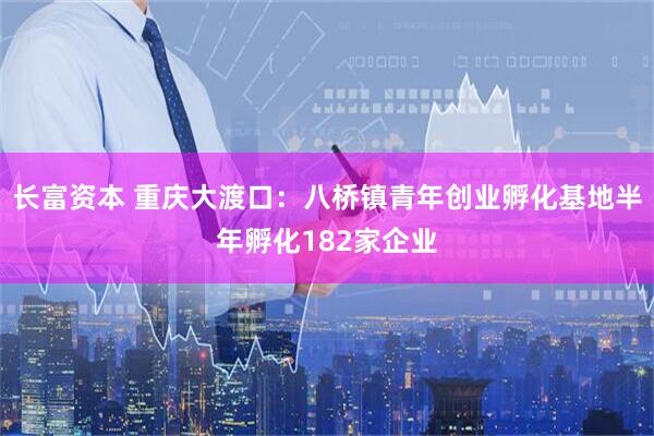长富资本 重庆大渡口：八桥镇青年创业孵化基地半年孵化182家企业