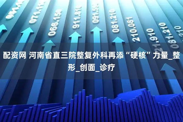 配资网 河南省直三院整复外科再添“硬核”力量_整形_创面_诊疗