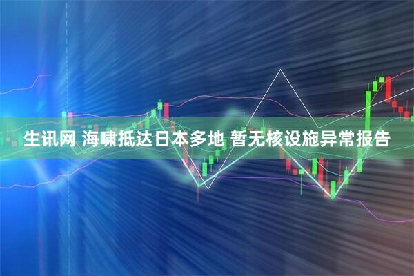 生讯网 海啸抵达日本多地 暂无核设施异常报告