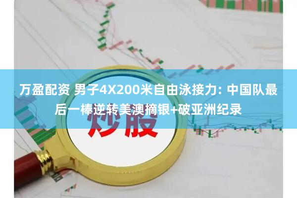万盈配资 男子4X200米自由泳接力: 中国队最后一棒逆转美澳摘银+破亚洲纪录