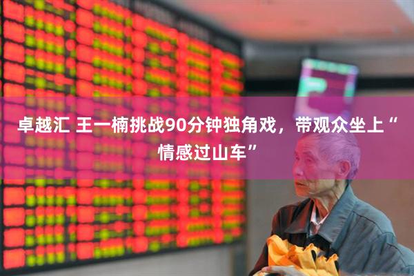 卓越汇 王一楠挑战90分钟独角戏，带观众坐上“情感过山车”