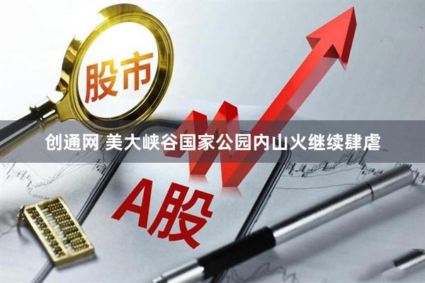 创通网 美大峡谷国家公园内山火继续肆虐