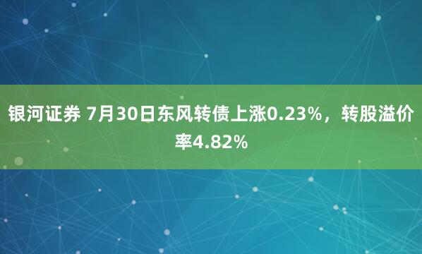 银河证券 7月30日东风转债上涨0.23%，转股溢价率4.82%