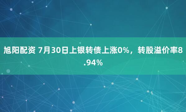 旭阳配资 7月30日上银转债上涨0%，转股溢价率8.94%