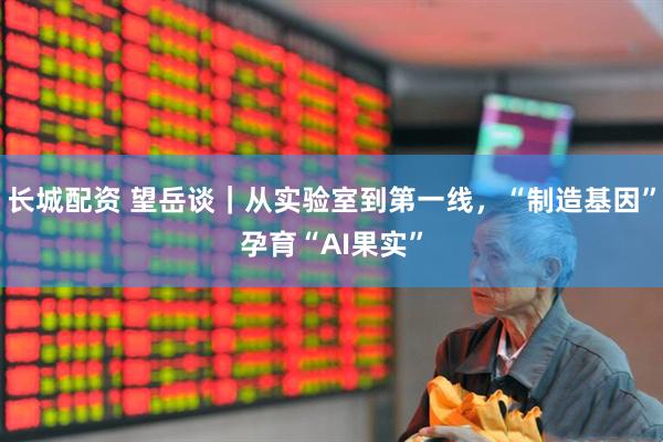 长城配资 望岳谈｜从实验室到第一线，“制造基因”孕育“AI果实”