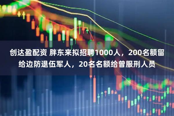 创达盈配资 胖东来拟招聘1000人，200名额留给边防退伍军人，20名名额给曾服刑人员