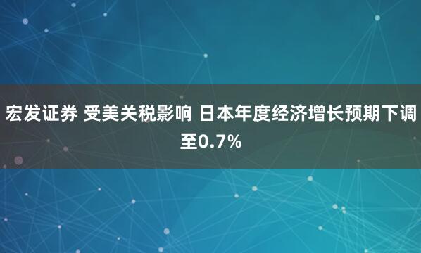 宏发证券 受美关税影响 日本年度经济增长预期下调至0.7%
