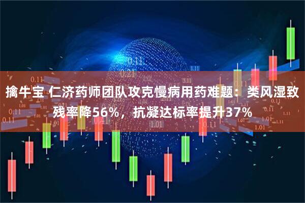 擒牛宝 仁济药师团队攻克慢病用药难题：类风湿致残率降56%，抗凝达标率提升37%