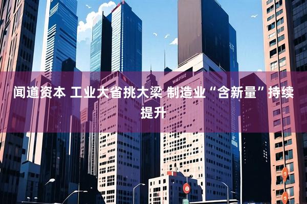 闻道资本 工业大省挑大梁 制造业“含新量”持续提升