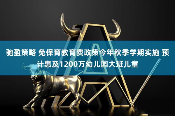 驰盈策略 免保育教育费政策今年秋季学期实施 预计惠及1200万幼儿园大班儿童