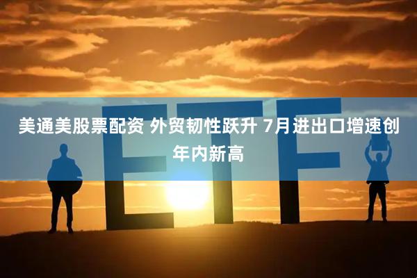 美通美股票配资 外贸韧性跃升 7月进出口增速创年内新高