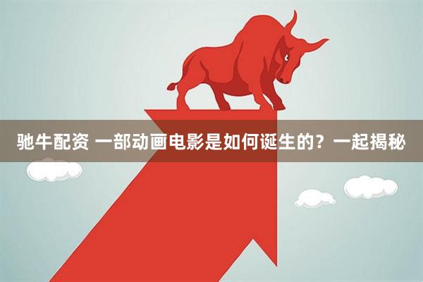 驰牛配资 一部动画电影是如何诞生的？一起揭秘