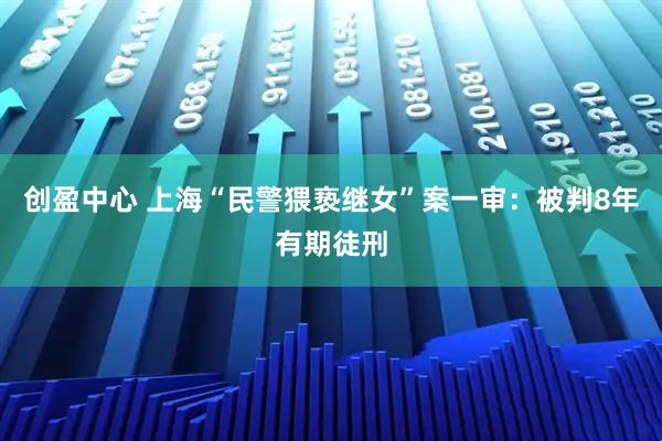 创盈中心 上海“民警猥亵继女”案一审：被判8年有期徒刑