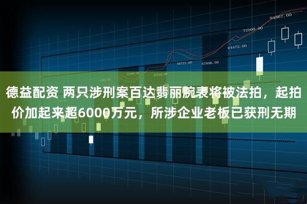 德益配资 两只涉刑案百达翡丽腕表将被法拍，起拍价加起来超6000万元，所涉企业老板已获刑无期