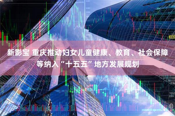 新影宝 重庆推动妇女儿童健康、教育、社会保障等纳入“十五五”地方发展规划