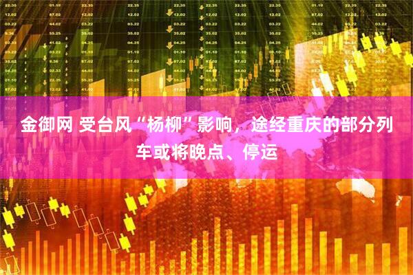 金御网 受台风“杨柳”影响，途经重庆的部分列车或将晚点、停运