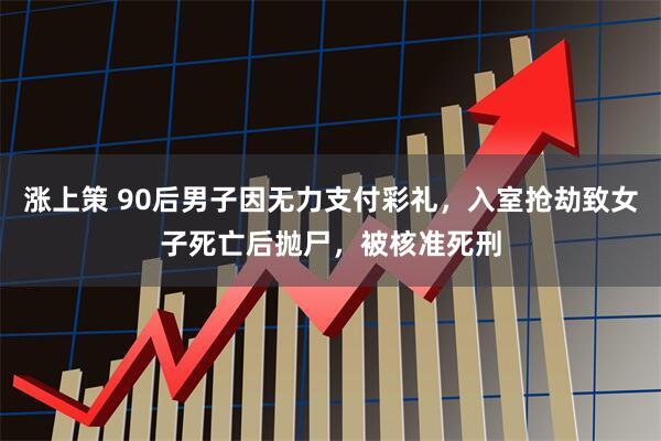 涨上策 90后男子因无力支付彩礼，入室抢劫致女子死亡后抛尸，被核准死刑