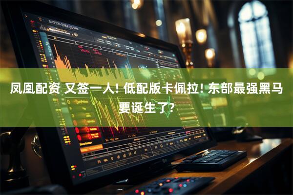 凤凰配资 又签一人! 低配版卡佩拉! 东部最强黑马要诞生了?