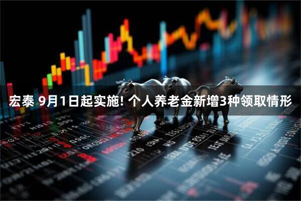 宏泰 9月1日起实施! 个人养老金新增3种领取情形