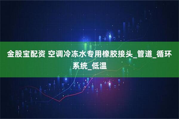 金股宝配资 空调冷冻水专用橡胶接头_管道_循环系统_低温