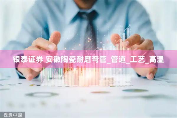 银泰证券 安徽陶瓷耐磨弯管_管道_工艺_高温