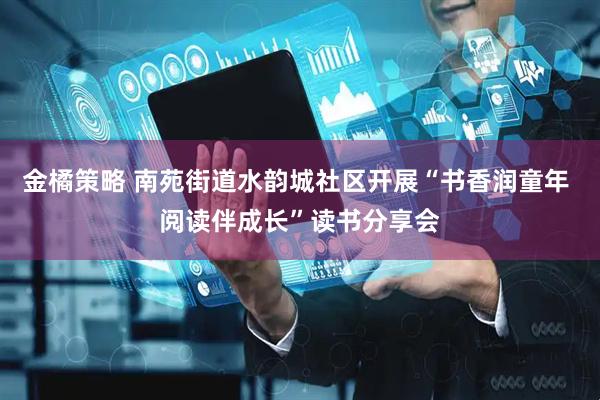 金橘策略 南苑街道水韵城社区开展“书香润童年 阅读伴成长”读书分享会