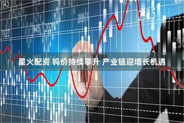 星火配资 钨价持续攀升 产业链迎增长机遇