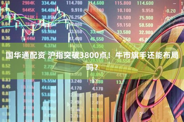 国华通配资 沪指突破3800点！牛市旗手还能布局吗？