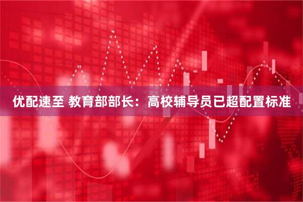 优配速至 教育部部长：高校辅导员已超配置标准