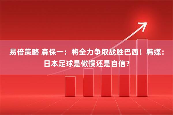 易倍策略 森保一：将全力争取战胜巴西！韩媒：日本足球是傲慢还是自信？